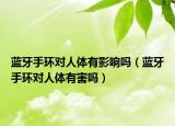 蓝牙手环对人体有影响吗（蓝牙手环对人体有害吗）