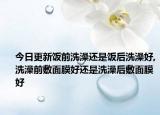 今日更新饭前洗澡还是饭后洗澡好,洗澡前敷面膜好还是洗澡后敷面膜好