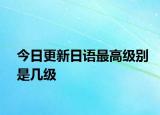 今日更新日语最高级别是几级