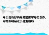 今日更新穿高跟鞋前脚掌疼怎么办,穿高跟鞋会让小腿变粗吗