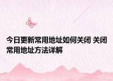 今日更新常用地址如何关闭 关闭常用地址方法详解