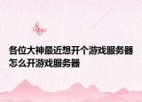 各位大神最近想开个游戏服务器怎么开游戏服务器