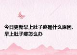 今日更新早上肚子疼是什么原因,早上肚子疼怎么办