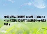 苹果6可以降级到ios9吗（iphone4ios7系统,现在可以降级到ios6或5吗?）