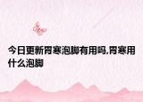 今日更新胃寒泡脚有用吗,胃寒用什么泡脚