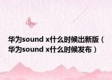 华为sound x什么时候出新版（华为sound x什么时候发布）