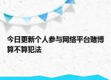 今日更新个人参与网络平台赌博算不算犯法