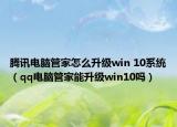 腾讯电脑管家怎么升级win 10系统（qq电脑管家能升级win10吗）