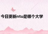 今日更新ntu是哪个大学