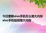 今日更新vivo手机怎么增大内存 vivo手机如何增大内存
