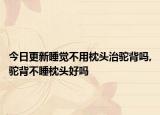 今日更新睡觉不用枕头治驼背吗,驼背不睡枕头好吗