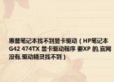 惠普笔记本找不到显卡驱动（HP笔记本G42 474TX 显卡驱动程序 要XP 的,官网没有,驱动精灵找不到）