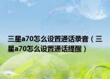 三星a70怎么设置通话录音（三星a70怎么设置通话提醒）