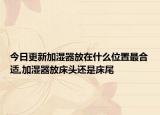 今日更新加湿器放在什么位置最合适,加湿器放床头还是床尾