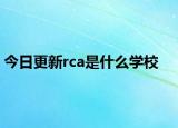 今日更新rca是什么学校