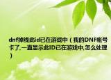 dnf掉线此id已在游戏中（我的DNF帐号卡了,一直显示此ID已在游戏中,怎么处理）