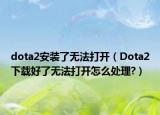 dota2安装了无法打开（Dota2下载好了无法打开怎么处理?）