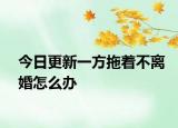 今日更新一方拖着不离婚怎么办
