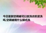 今日更新空调被可以放洗衣机里洗吗,空调被用什么模式洗