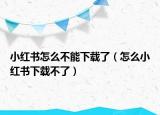 小红书怎么不能下载了（怎么小红书下载不了）
