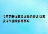今日更新洋葱放床头的害处,洋葱放床头能缓解鼻塞吗