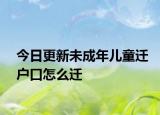 今日更新未成年儿童迁户口怎么迁