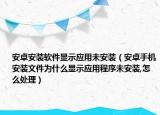 安卓安装软件显示应用未安装（安卓手机安装文件为什么显示应用程序未安装,怎么处理）