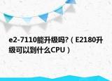 e2-7110能升级吗?（E2180升级可以到什么CPU）