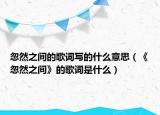 忽然之间的歌词写的什么意思（《忽然之间》的歌词是什么）