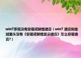 win7系统没有安装或卸载语言（win7 语言和地域里头没有《安装或卸载显示语言》怎么安装语言?）