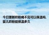 今日更新奶粉喝不完可以保温吗,婴儿奶粉能保温多久