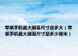 苹果手机最大屏幕尺寸是多大（苹果手机最大屏幕尺寸是多少厘米）