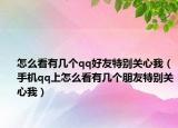 怎么看有几个qq好友特别关心我（手机qq上怎么看有几个朋友特别关心我）