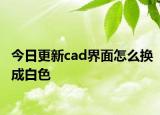 今日更新cad界面怎么换成白色