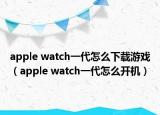 apple watch一代怎么下载游戏（apple watch一代怎么开机）
