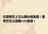 在爱奇艺上怎么看央视直播（爱奇艺怎么观看cctv直播）