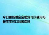 今日更新暖宝宝睡觉可以使用吗,暖宝宝可以贴脚底吗
