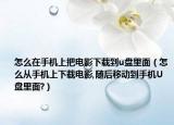 怎么在手机上把电影下载到u盘里面（怎么从手机上下载电影,随后移动到手机U盘里面?）