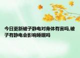今日更新被子静电对身体有害吗,被子有静电会影响睡眠吗