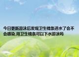 今日更新游泳后发现卫生棉条进水了会不会感染,用卫生棉条可以下水游泳吗