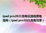 ipad pro2021充电玩游戏费电池吗（ipad pro2021充电功率）