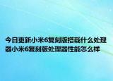 今日更新小米6复刻版搭载什么处理器小米6复刻版处理器性能怎么样