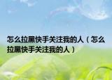 怎么拉黑快手关注我的人（怎么拉黑快手关注我的人）