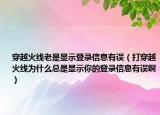 穿越火线老是显示登录信息有误（打穿越火线为什么总是显示你的登录信息有误啊）