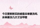 今日更新新买的被套床单要洗吗,床单要洗几次才没甲醛
