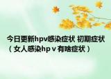 今日更新hpv感染症状 初期症状（女人感染hpⅴ有啥症状）