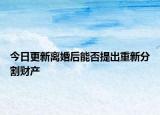 今日更新离婚后能否提出重新分割财产
