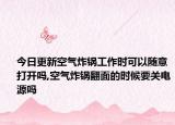 今日更新空气炸锅工作时可以随意打开吗,空气炸锅翻面的时候要关电源吗