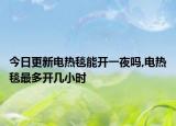 今日更新电热毯能开一夜吗,电热毯最多开几小时