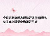 今日更新穿睡衣睡觉好还是裸睡好,女生晚上睡觉穿胸罩好不好